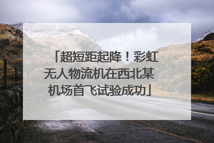 超短距起降！彩虹无人物流机在西北某机场首飞试验成功
