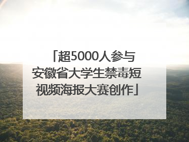 超5000人参与安徽省大学生禁毒短视频海报大赛创作