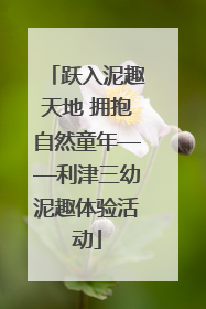 跃入泥趣天地 拥抱自然童年——利津三幼泥趣体验活动