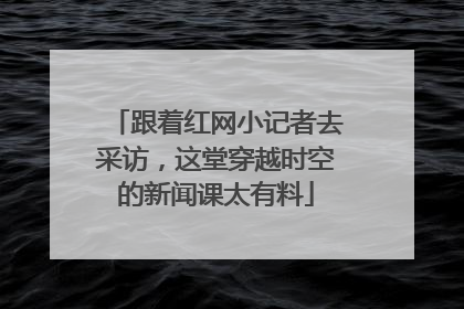 跟着红网小记者去采访，这堂穿越时空的新闻课太有料