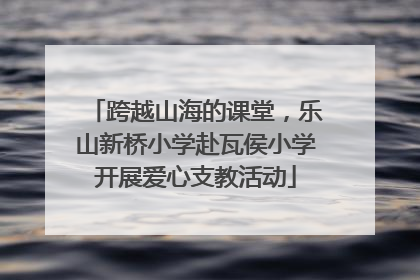 跨越山海的课堂，乐山新桥小学赴瓦侯小学开展爱心支教活动