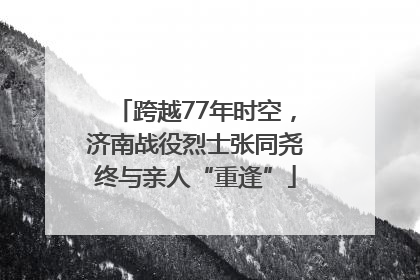 跨越77年时空，济南战役烈士张同尧终与亲人“重逢”