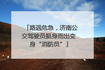 路遇危急，济南公交驾驶员挺身而出变身“消防员”
