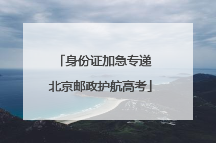 身份证加急专递 北京邮政护航高考