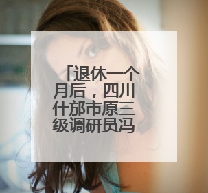 退休一个月后，四川什邡市原三级调研员冯伟接受审查调查