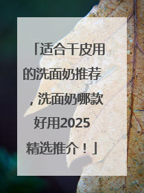适合干皮用的洗面奶推荐，洗面奶哪款好用2025精选推介！
