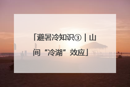 避暑冷知识③｜山间“冷湖”效应