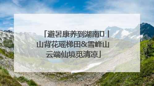 避暑康养到湖南⑫丨山背花瑶梯田&雪峰山 云端仙境觅清凉