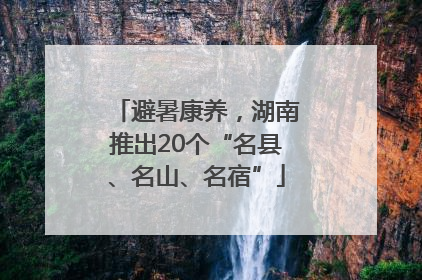 避暑康养，湖南推出20个“名县、名山、名宿”