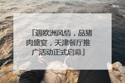 遇欧洲风情，品猪肉盛宴，天津餐厅推广活动正式启幕