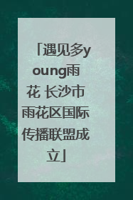 遇见多young雨花 长沙市雨花区国际传播联盟成立