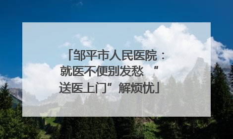 邹平市人民医院：就医不便别发愁 “送医上门”解烦忧