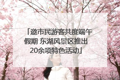 邀市民游客共度端午假期 东湖风景区推出20余项特色活动