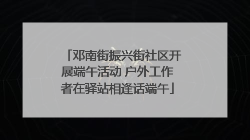 邓南街振兴街社区开展端午活动 户外工作者在驿站相逢话端午