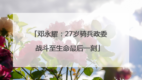 邓永耀：27岁骑兵政委 战斗至生命最后一刻