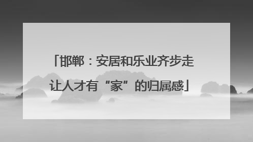 邯郸：安居和乐业齐步走 让人才有“家”的归属感