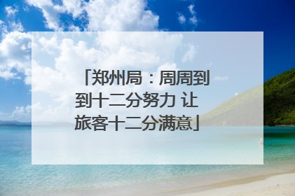 郑州局：周周到到十二分努力 让旅客十二分满意