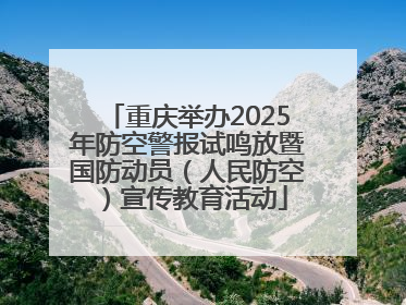 重庆举办2025年防空警报试鸣放暨国防动员（人民防空）宣传教育活动