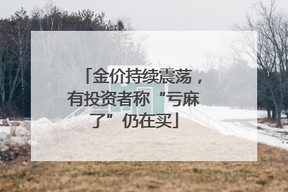 金价持续震荡，有投资者称“亏麻了”仍在买