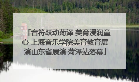 音符跃动菏泽 美育浸润童心 上海音乐学院美育教育展演山东省展演·菏泽站落幕