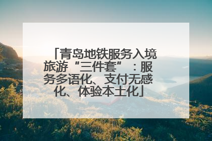 青岛地铁服务入境旅游“三件套”：服务多语化、支付无感化、体验本土化