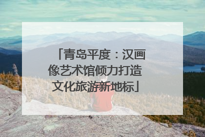 青岛平度：汉画像艺术馆倾力打造文化旅游新地标