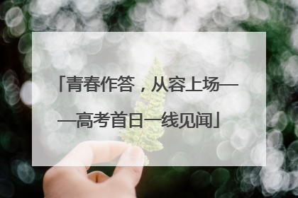 青春作答，从容上场——高考首日一线见闻
