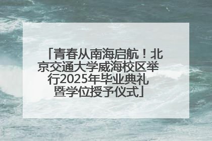 青春从南海启航！北京交通大学威海校区举行2025年毕业典礼暨学位授予仪式