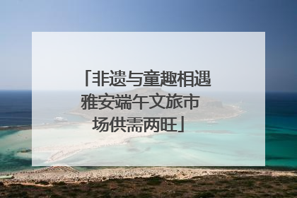 非遗与童趣相遇 雅安端午文旅市场供需两旺
