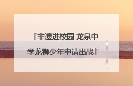 非遗进校园 龙泉中学龙狮少年申请出战