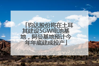 钧达股份将在土耳其建设5GW电池基地，阿曼基地预计今年年底建成投产