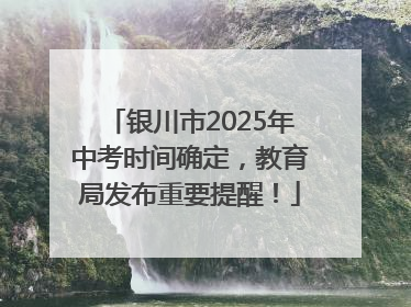 银川市2025年中考时间确定，教育局发布重要提醒！
