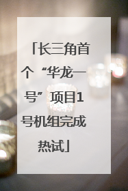 长三角首个“华龙一号”项目1号机组完成热试