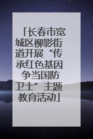 长春市宽城区柳影街道开展“传承红色基因 争当国防卫士”主题教育活动