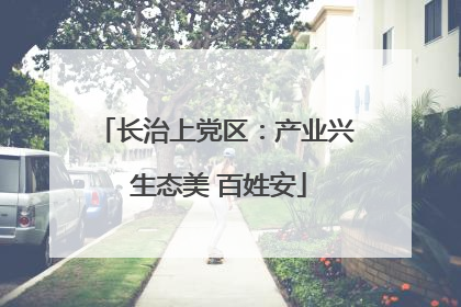 长治上党区：产业兴 生态美 百姓安