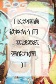 长沙南高铁整备车间：实战演练强能力(图)