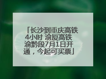 长沙到重庆高铁4小时 渝厦高铁渝黔段7月1日开通，今起可买票