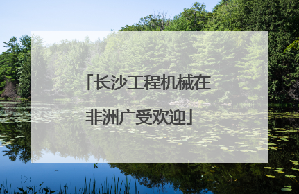 长沙工程机械在非洲广受欢迎
