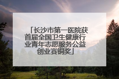 长沙市第一医院获首届全国卫生健康行业青年志愿服务公益创业赛铜奖