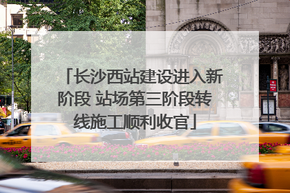 长沙西站建设进入新阶段 站场第三阶段转线施工顺利收官
