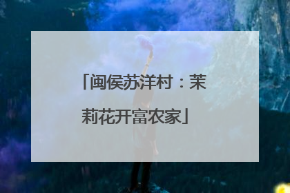 闽侯苏洋村：茉莉花开富农家
