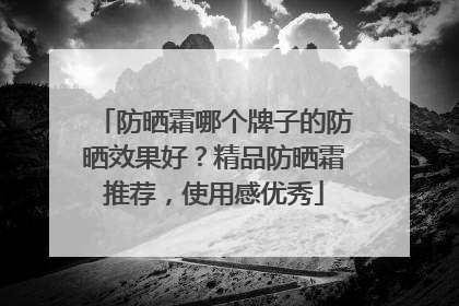 防晒霜哪个牌子的防晒效果好？精品防晒霜推荐，使用感优秀