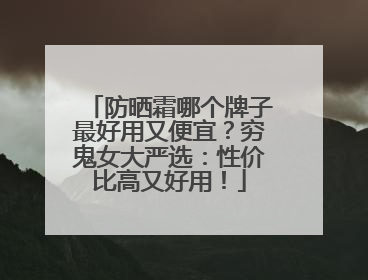 防晒霜哪个牌子最好用又便宜？穷鬼女大严选：性价比高又好用！