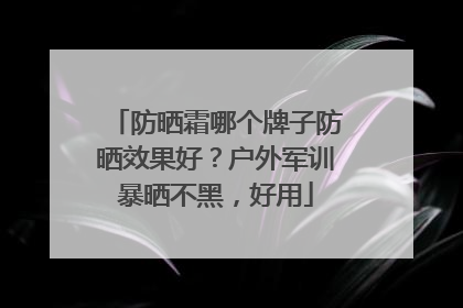 防晒霜哪个牌子防晒效果好？户外军训暴晒不黑，好用