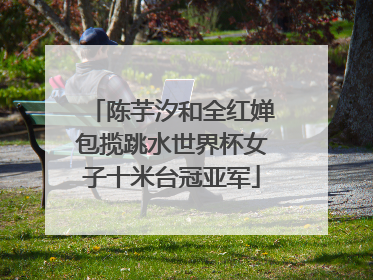 陈芋汐和全红婵包揽跳水世界杯女子十米台冠亚军