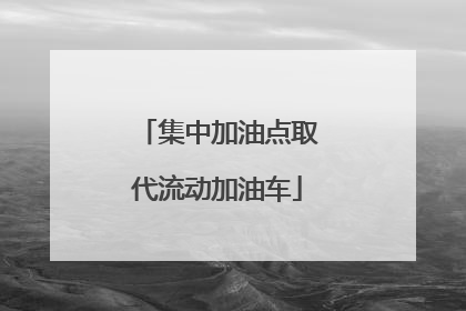 集中加油点取代流动加油车