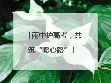 雨中护高考，共筑“暖心路”