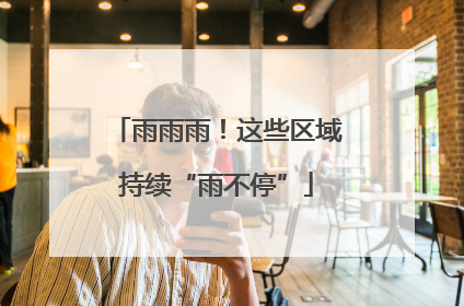 雨雨雨！这些区域持续“雨不停”
