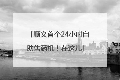 顺义首个24小时自助售药机！在这儿