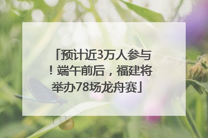 预计近3万人参与！端午前后，福建将举办78场龙舟赛